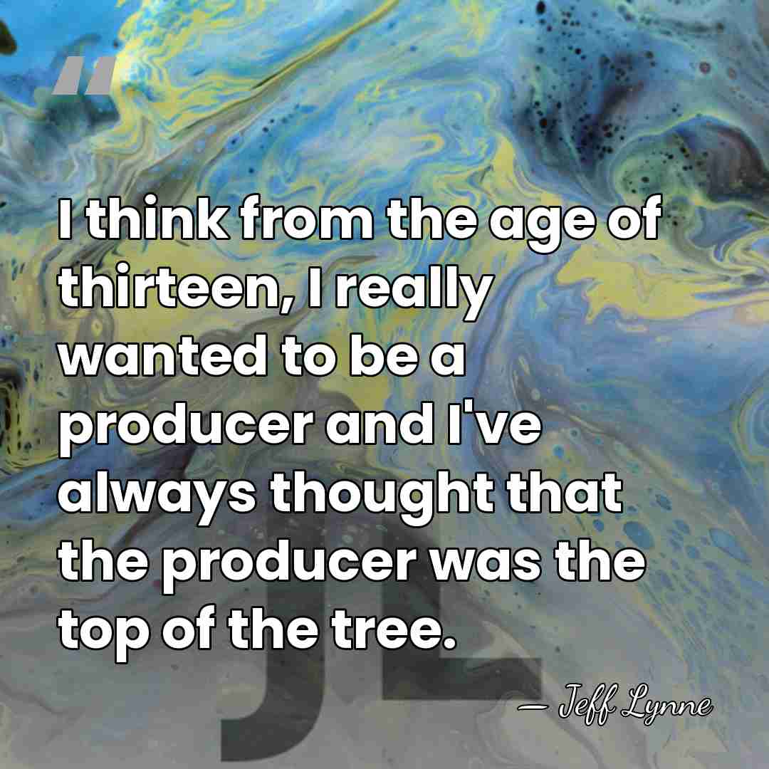 I think from the age of thirteen, I really wanted to be&hellip; - Jeff Lynne