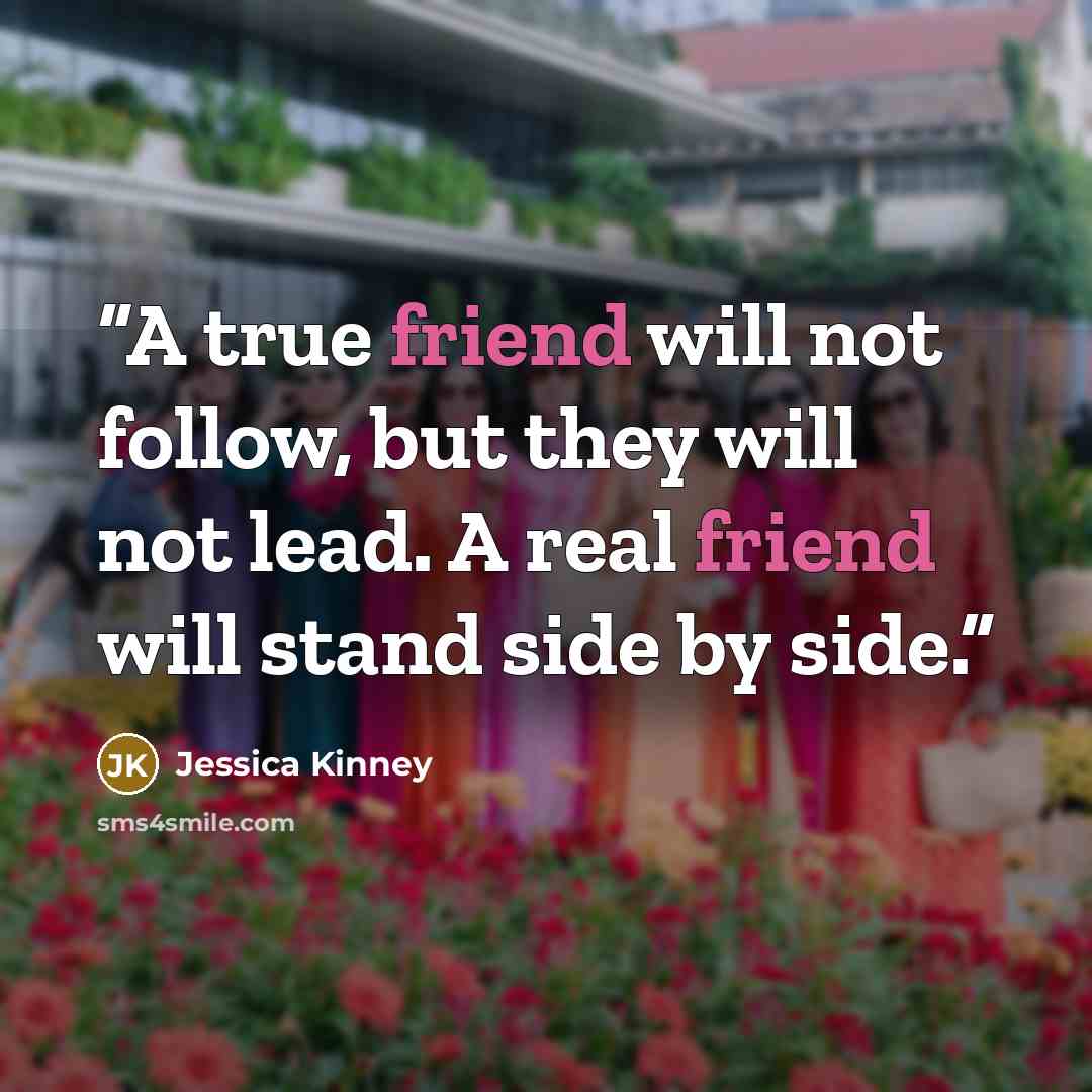 “A true friend will not follow, but they will not lead. A real friend will stand side by side.” quote by Jessica Kinney