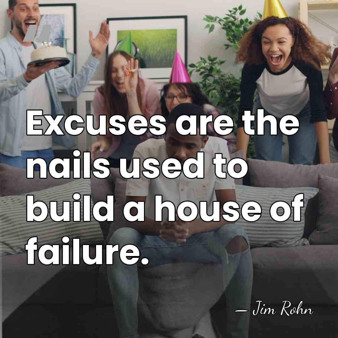 Excuses are the nails used to build a house of failure. - Jim Rohn