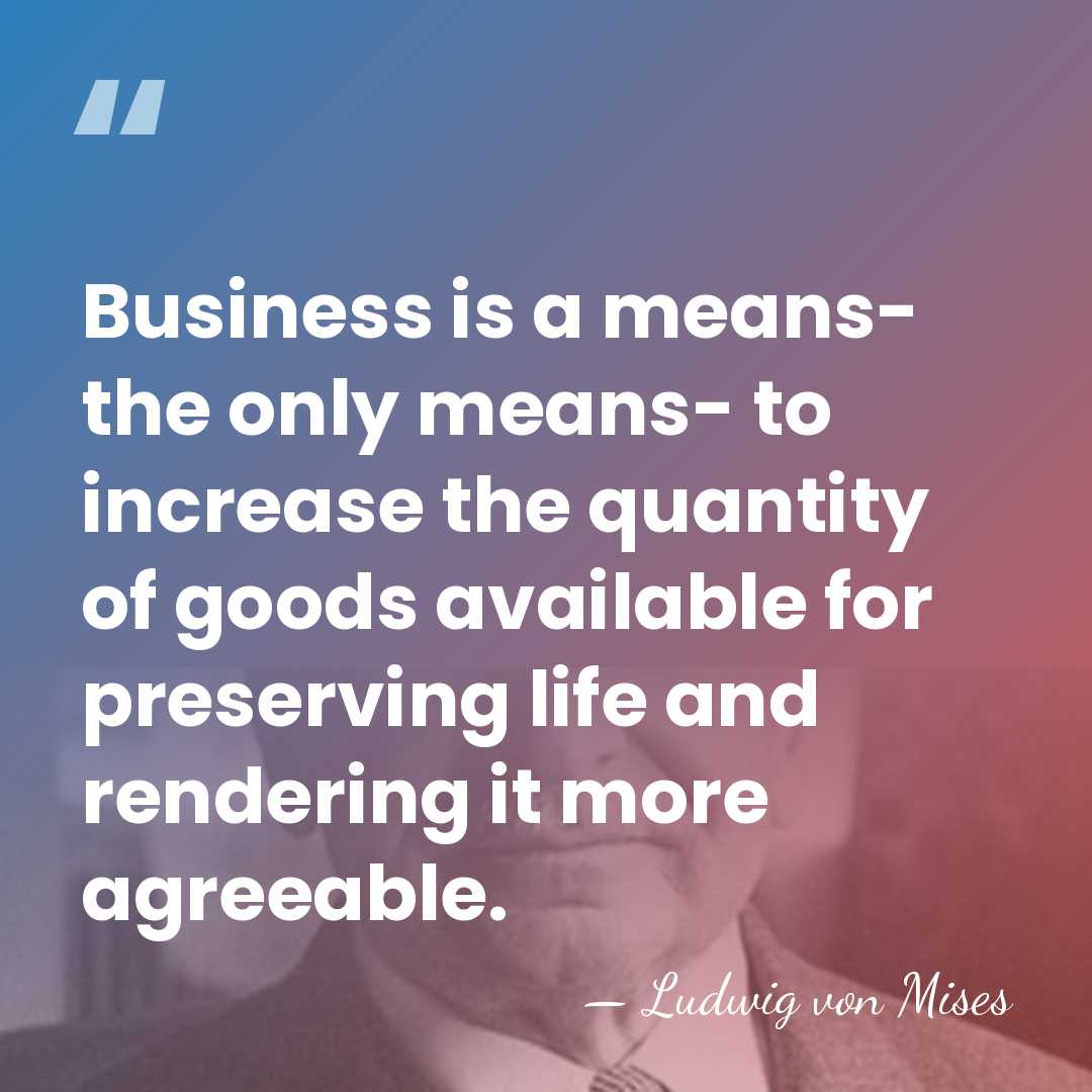 Business is a means- the only means- to increase the quantity of&hellip; - Ludwig von Mises
