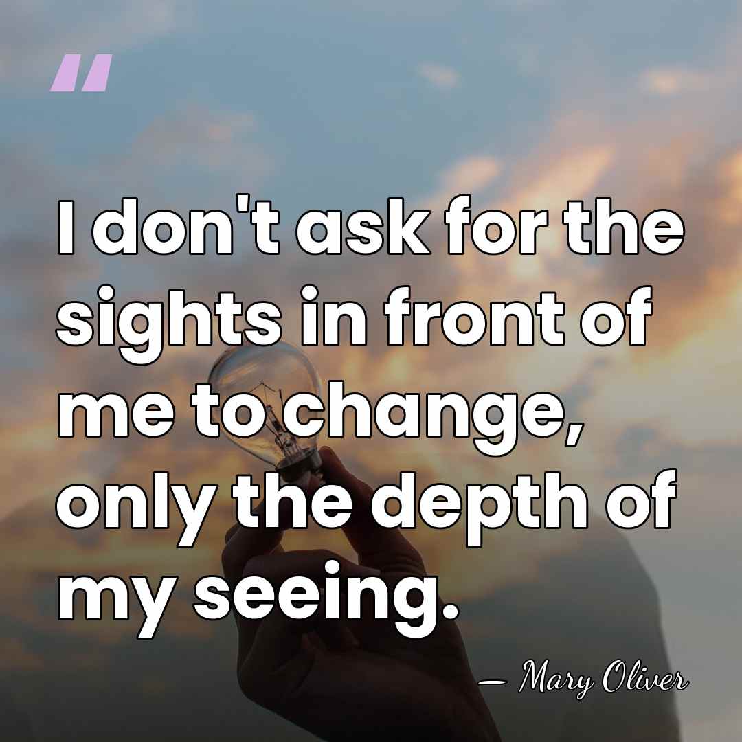I don't ask for the sights in front of me to change,&hellip; - Mary Oliver