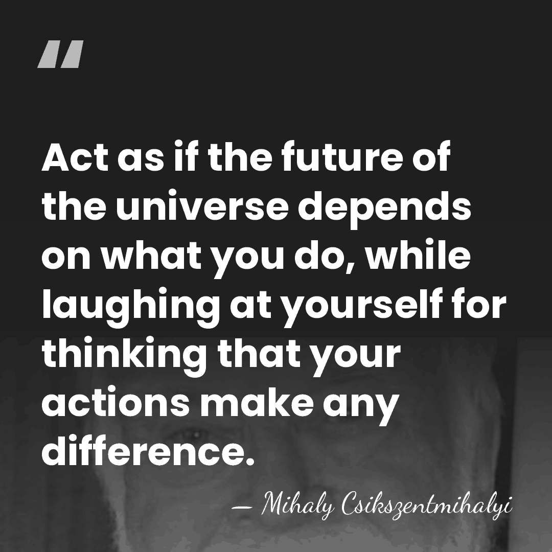 Act as if the future of the universe depends on what you&hellip; - Mihaly Csikszentmihalyi