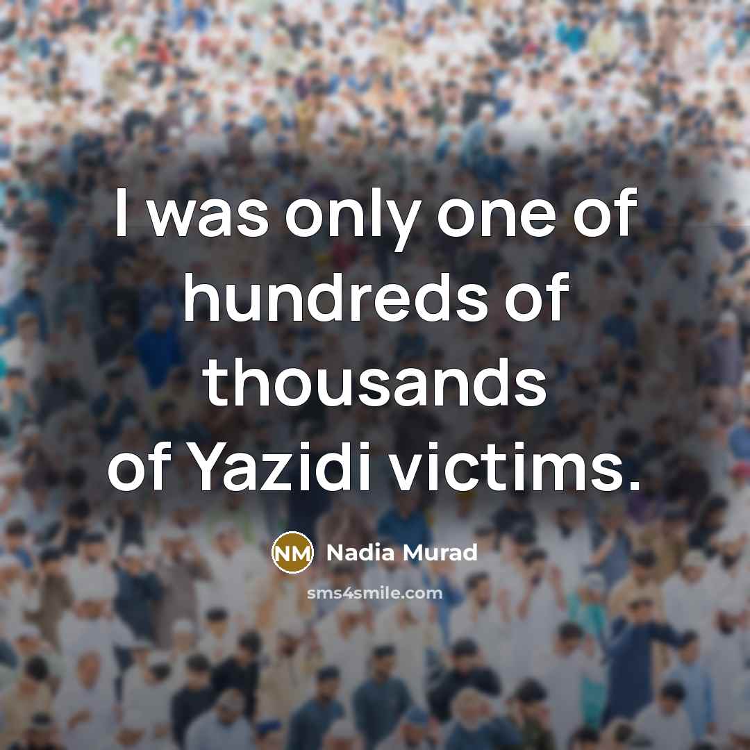 “I was only one of hundreds of thousands of Yazidi victims.” quote by Nadia Murad