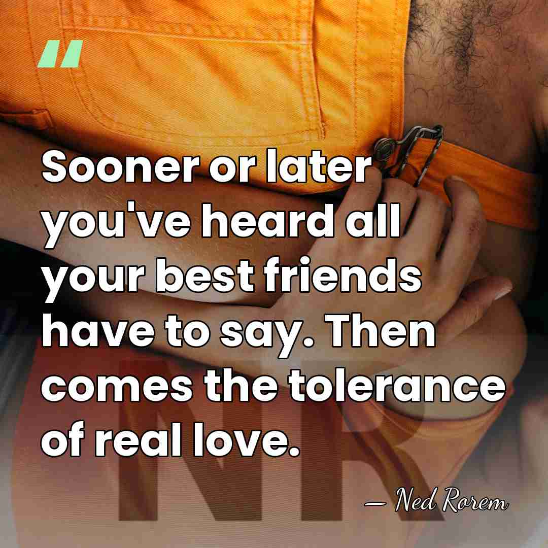 Sooner or later you've heard all your best friends have to say.&hellip; - Ned Rorem