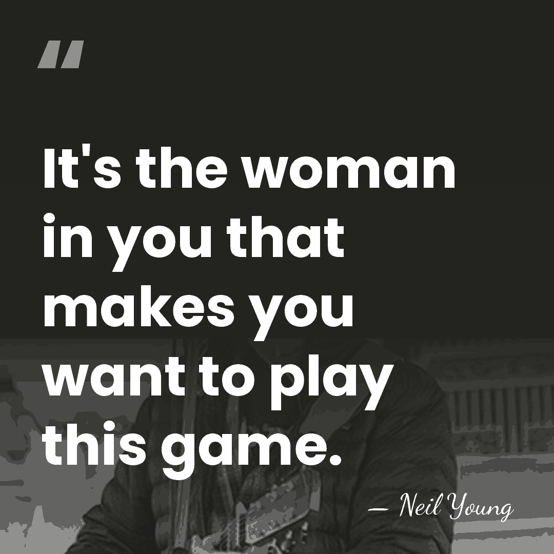 It's the woman in you that makes you want to play this&hellip; - Neil Young