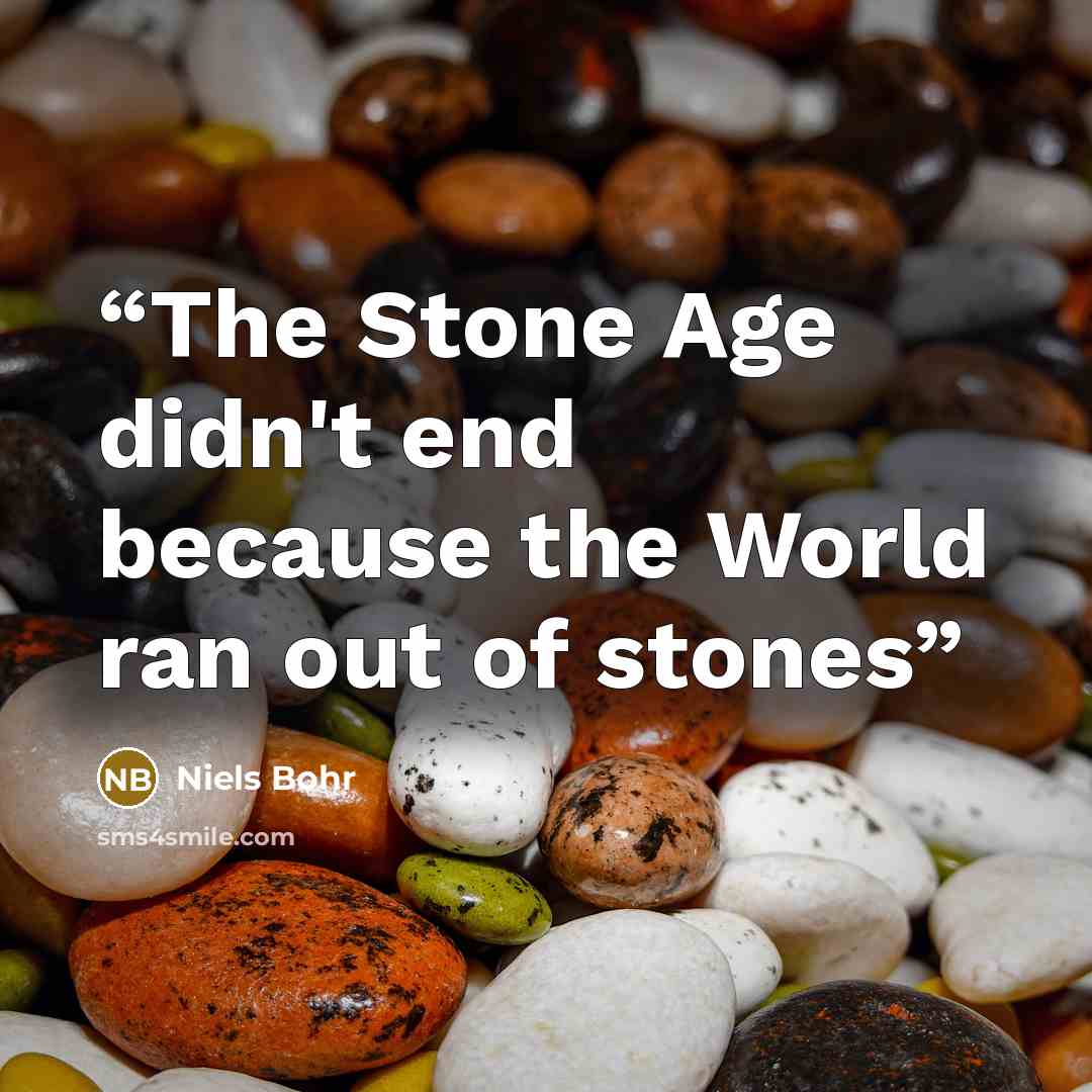 “The Stone Age didn't end because the World ran out of stones” quote by Niels Bohr