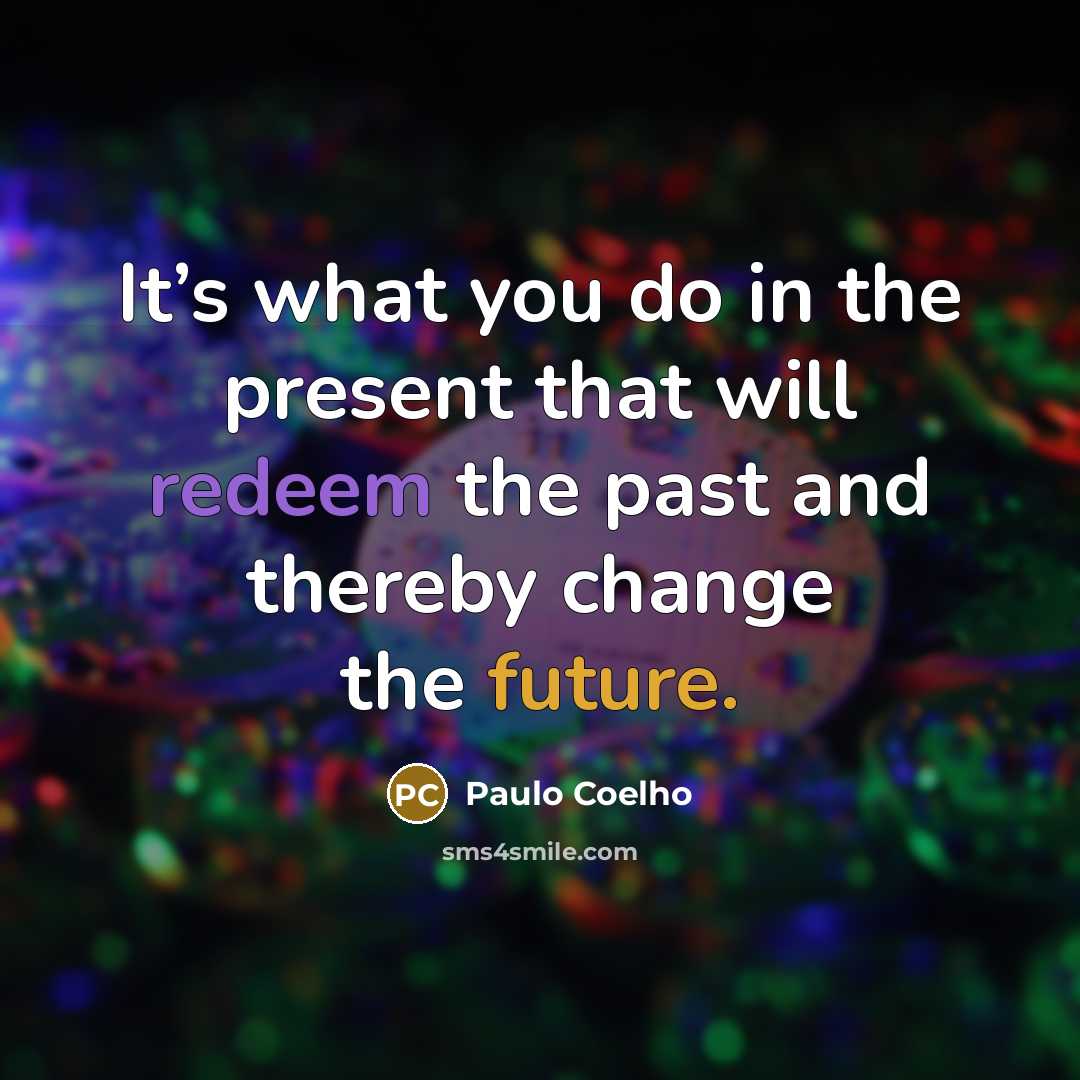 “It’s what you do in the present that will redeem the past and thereby change the future.” quote by Paulo Coelho