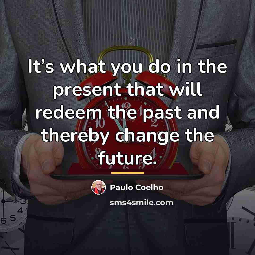 “It’s what you do in the present that will redeem…” quote by Paulo Coelho