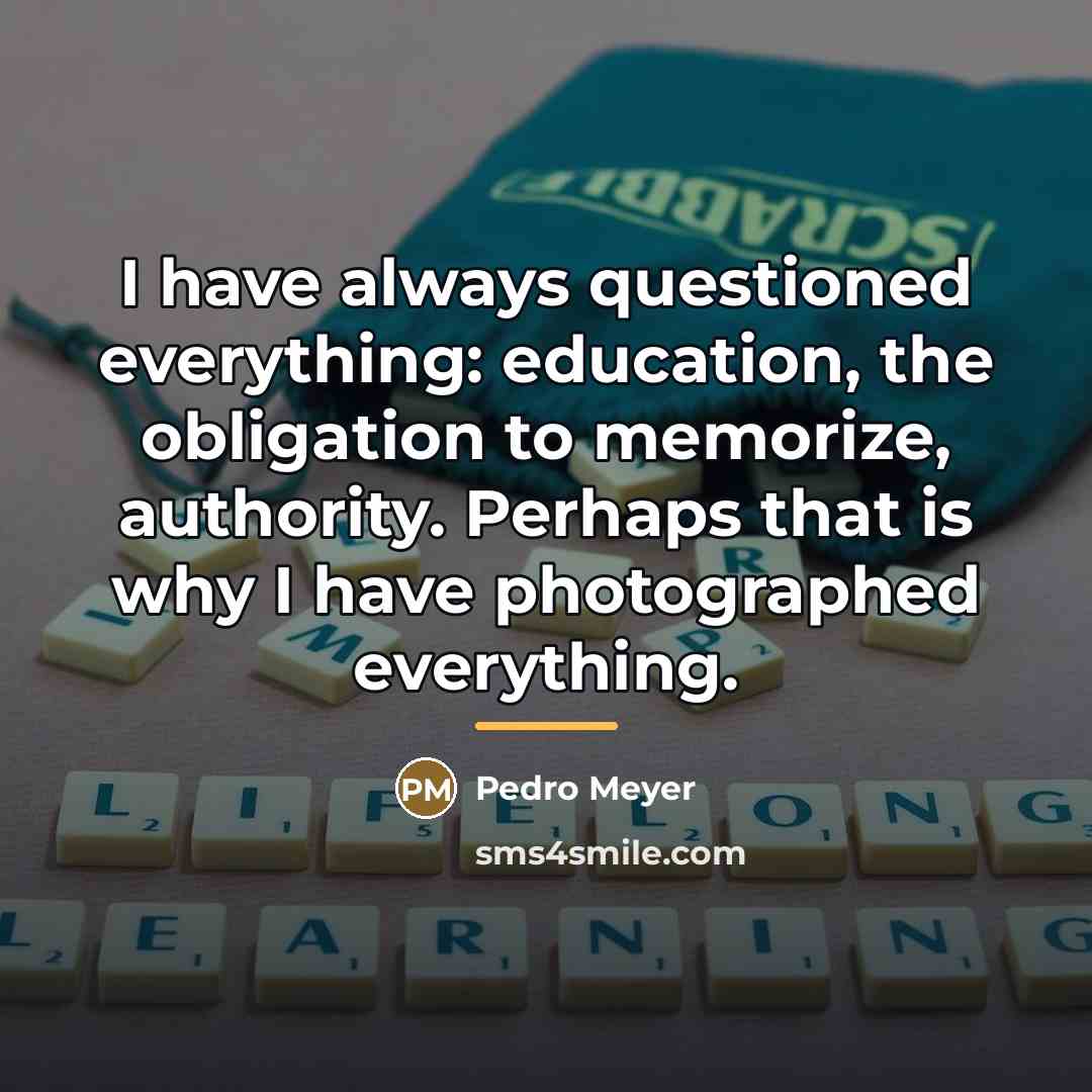 “I have always questioned everything: education, the obligation to memorize,…” quote by Pedro Meyer