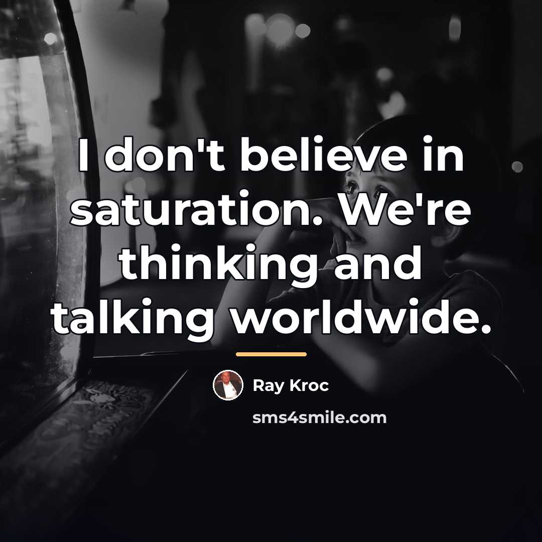 “I don't believe in saturation. We're thinking and talking worldwide.…” quote by Ray Kroc