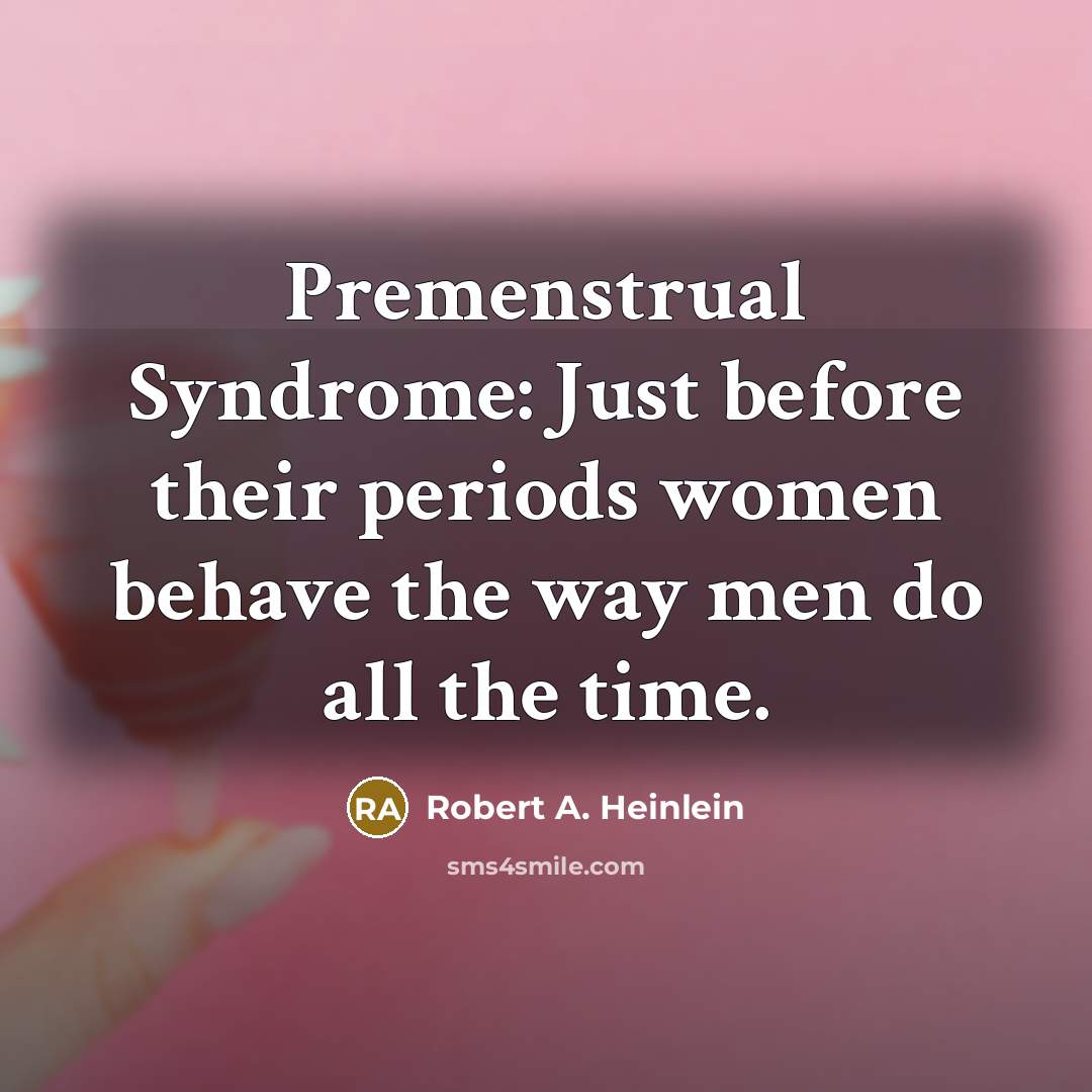 “Premenstrual Syndrome: Just before their periods women behave the way…” quote by Robert A. Heinlein