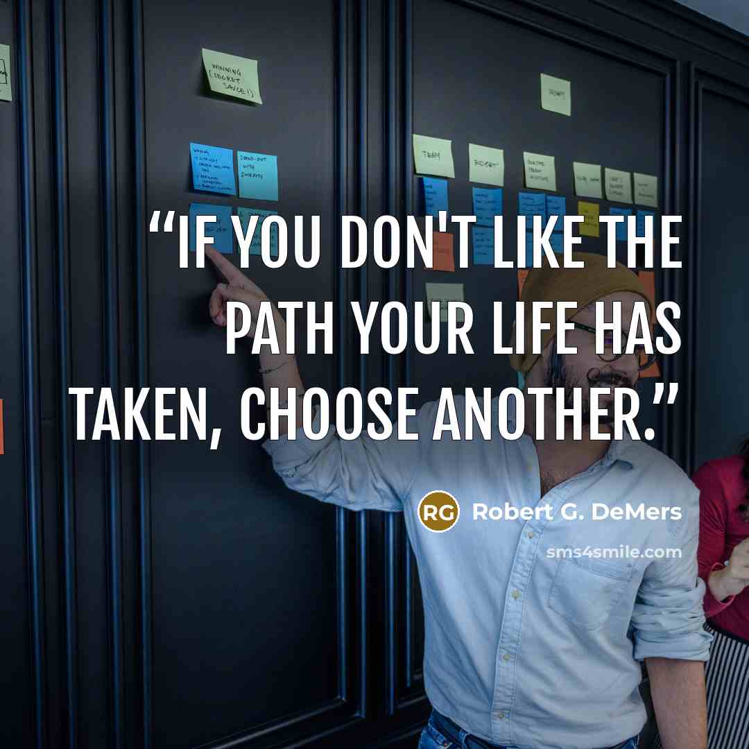 “If you don't like the path your life has taken, choose another.” quote by Robert G. DeMers