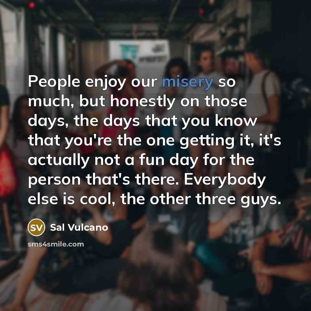 “People enjoy our misery so much, but honestly on those…” quote by Sal Vulcano
