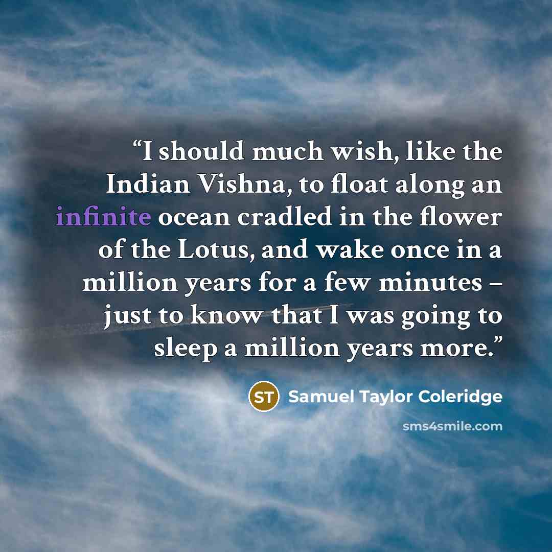 “I should much wish, like the Indian Vishna, to float along an infinite ocean cradled in the flower of the Lotus, and wake once in a million years for a few minutes – just to know that I was going to sleep a million years more.” quote by Samuel Taylor Coleridge