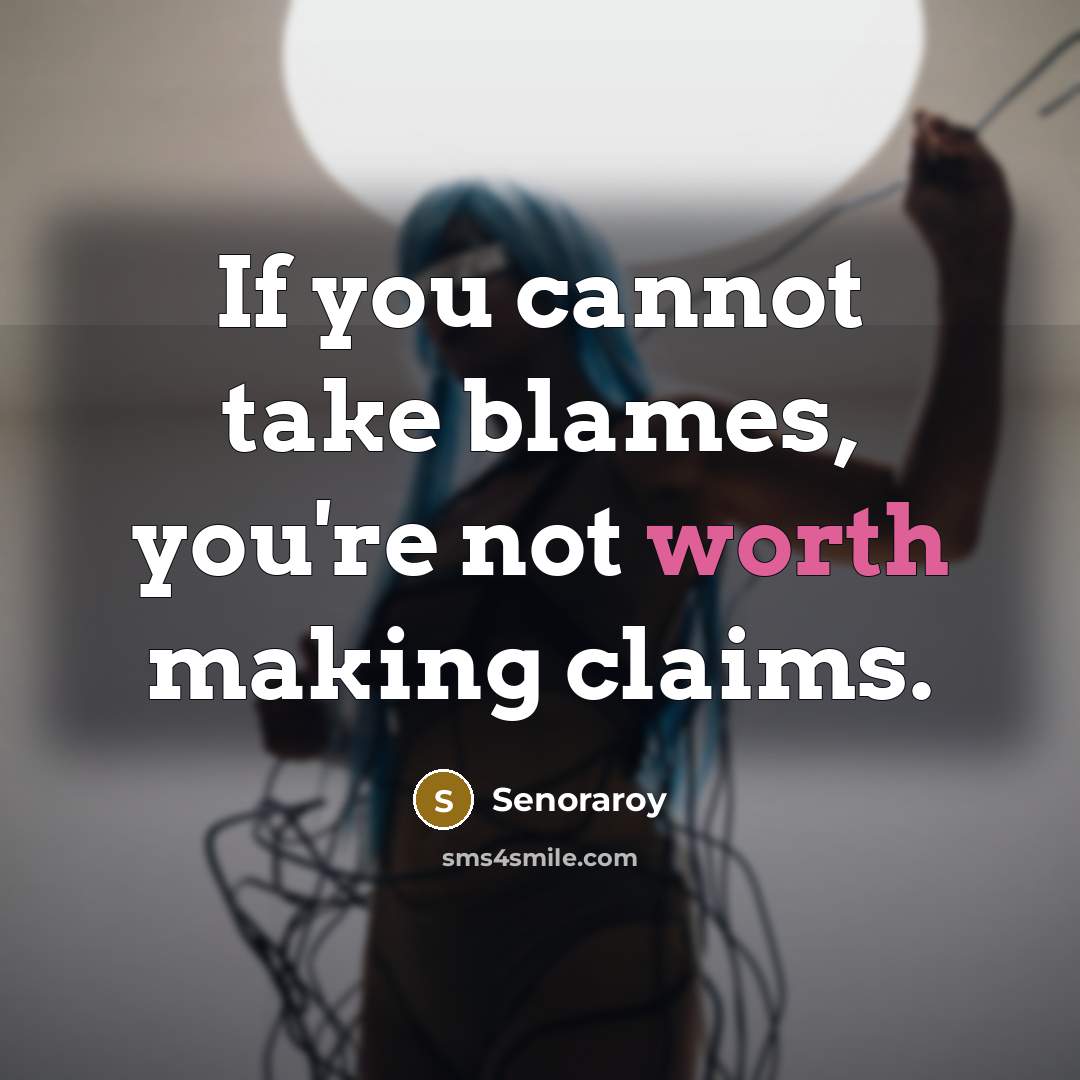 “If you cannot take blames, you're not worth making claims.” quote by Senoraroy