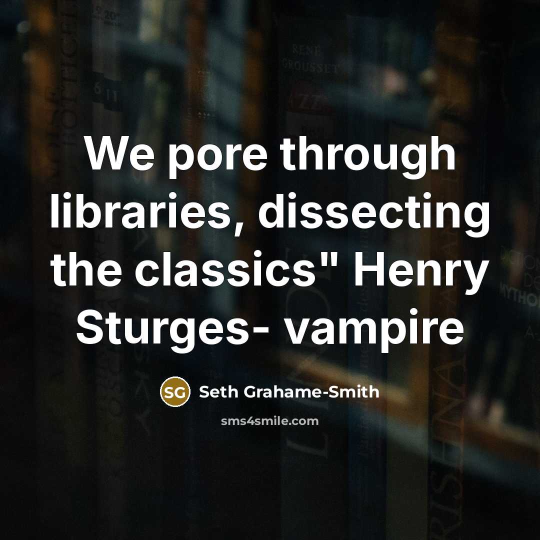 “We pore through libraries, dissecting the classics" Henry Sturges- vampire” quote by Seth Grahame-Smith