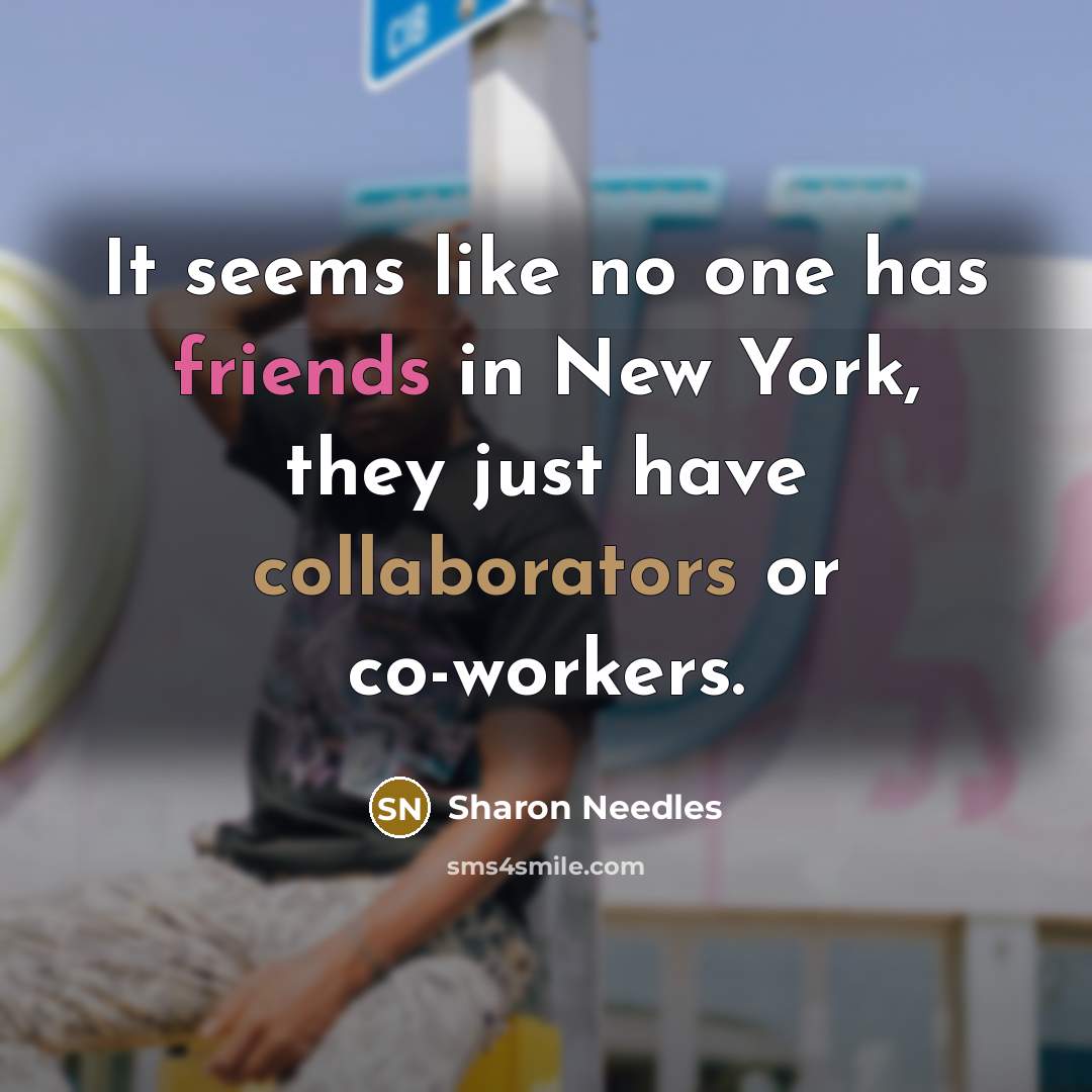 “It seems like no one has friends in New York, they just have collaborators or co-workers.” quote by Sharon Needles