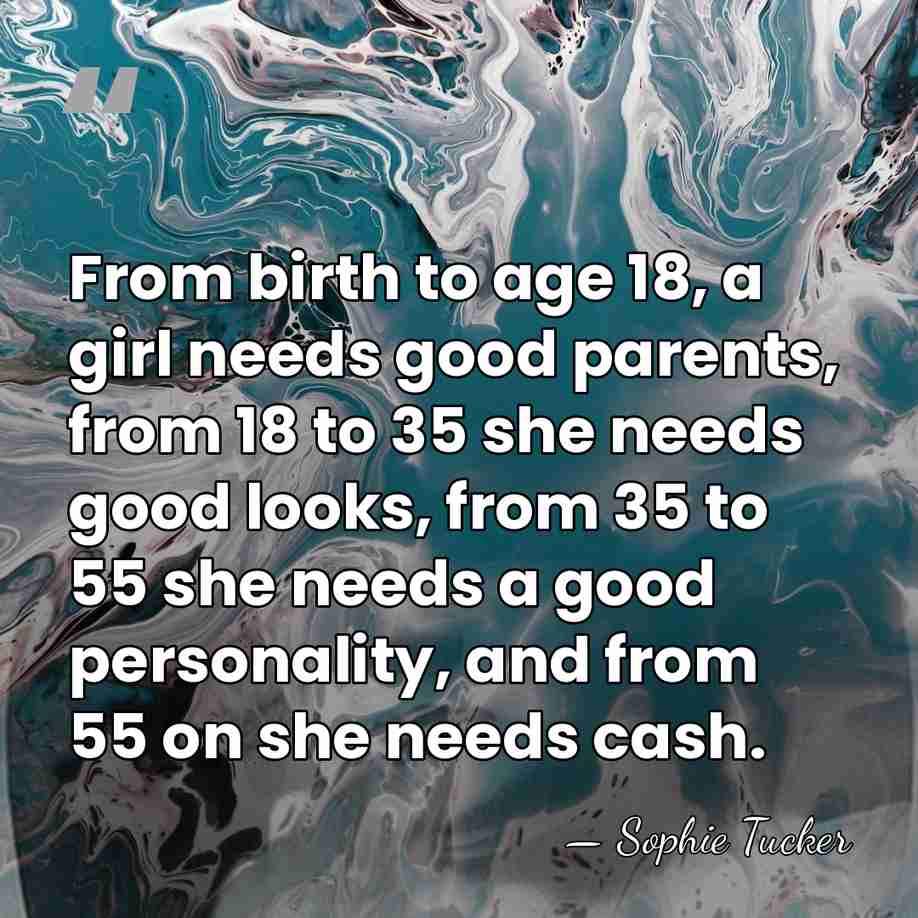 From birth to age 18, a girl needs good parents, from 18&hellip; - Sophie Tucker