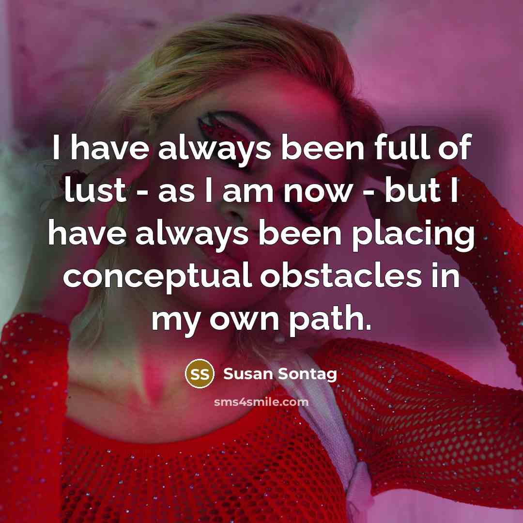 “I have always been full of lust - as I am now - but I have always been placing conceptual obstacles in my own path.” quote by Susan Sontag