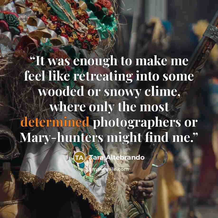 “It was enough to make me feel like retreating into some wooded or snowy clime, where only the most determined photographers or Mary-hunters might find me.” quote by Tara Altebrando
