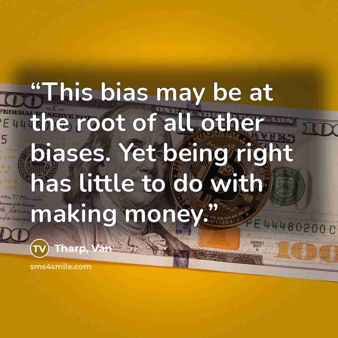 “This bias may be at the root of all other biases. Yet being right has little to do with making money.” quote by Tharp, Van
