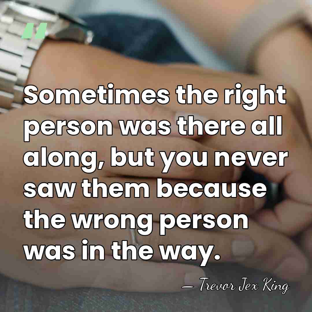 Sometimes the right person was there all along, but you never saw&hellip; - Trevor Jex King