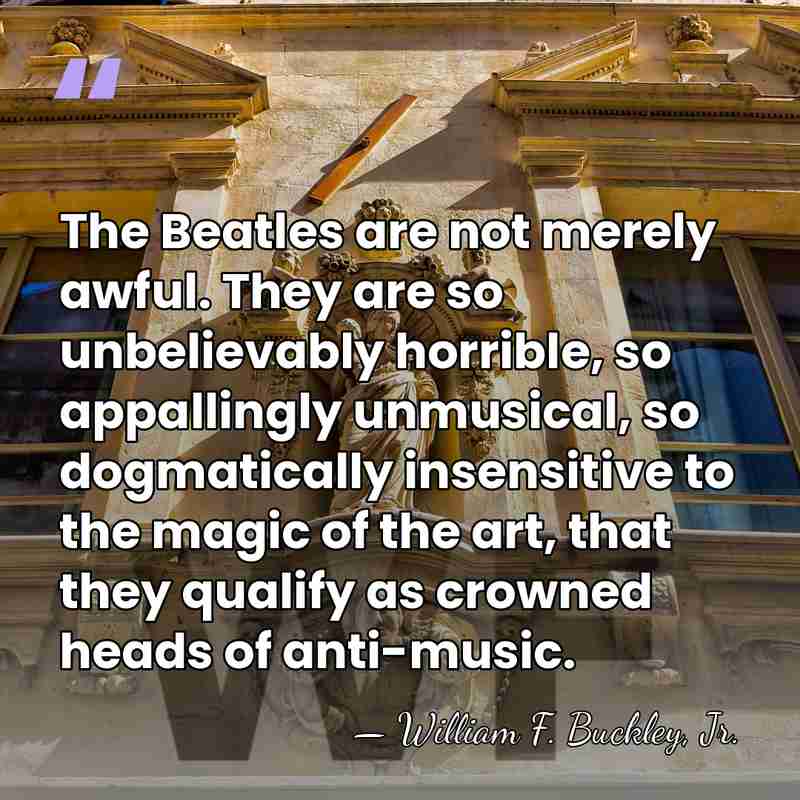 The Beatles are not merely awful. They are so unbelievably horrible, so&hellip; - William F. Buckley, Jr.