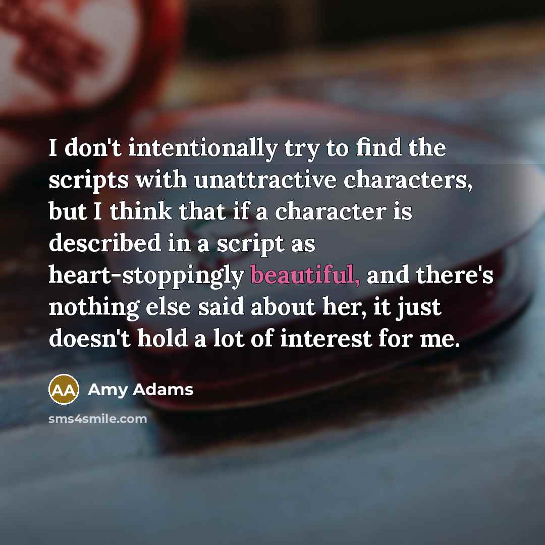 “I don't intentionally try to find the scripts with unattractive…” quote by Amy Adams
