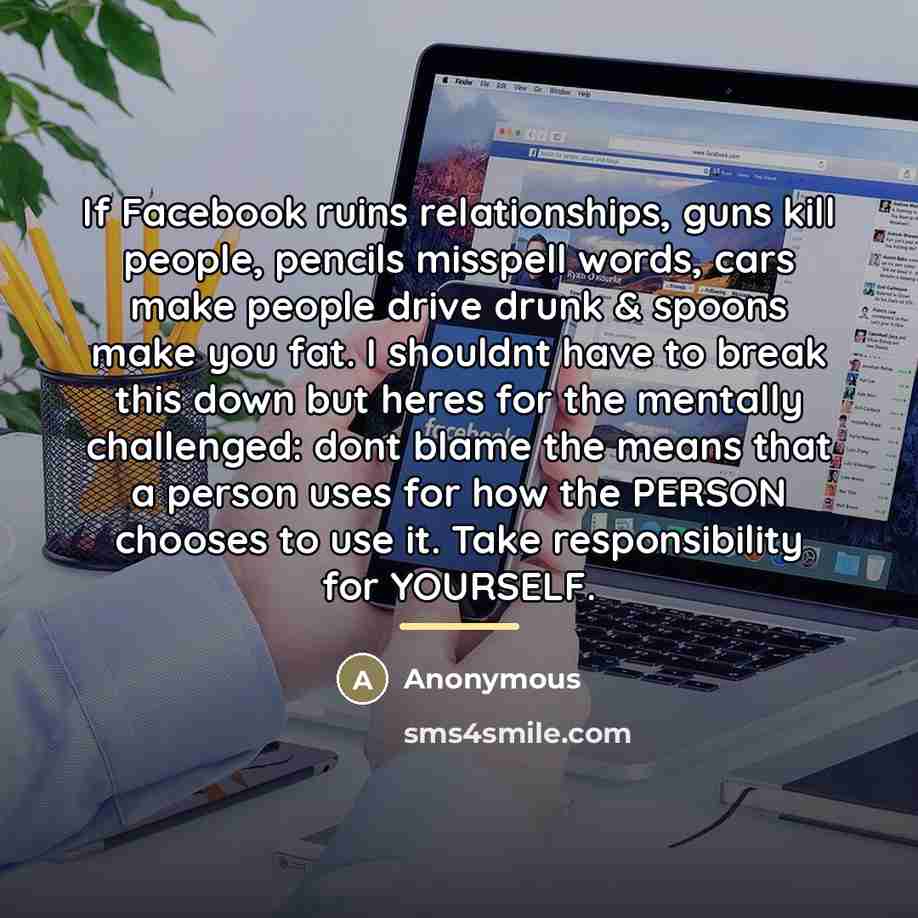 “If Facebook ruins relationships, guns kill people, pencils misspell words,…” quote by Anonymous