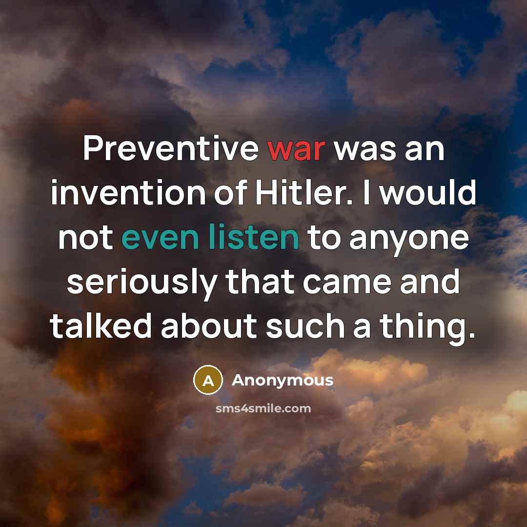 “Preventive war was an invention of Hitler. I would not even listen to anyone seriously that came and talked about such a thing.” quote by Anonymous