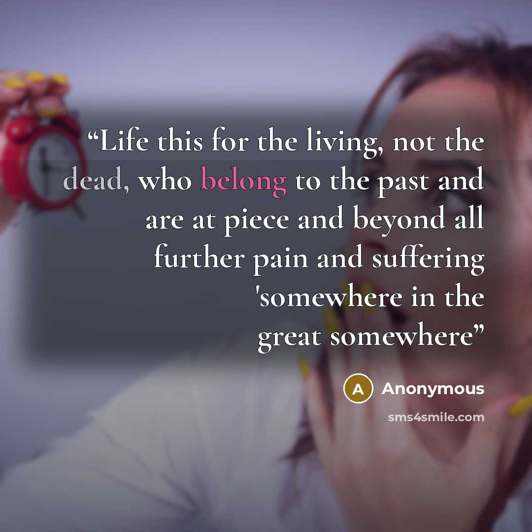 “Life this for the living, not the dead, who belong to the past and are at piece and beyond all further pain and suffering 'somewhere in the great somewhere” quote by Anonymous