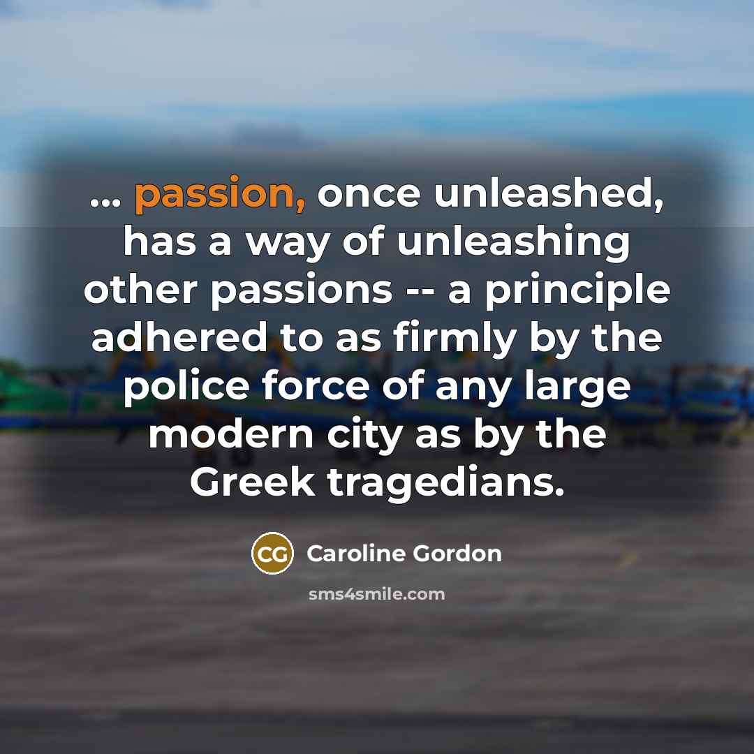 “... passion, once unleashed, has a way of unleashing other…” quote by Caroline Gordon