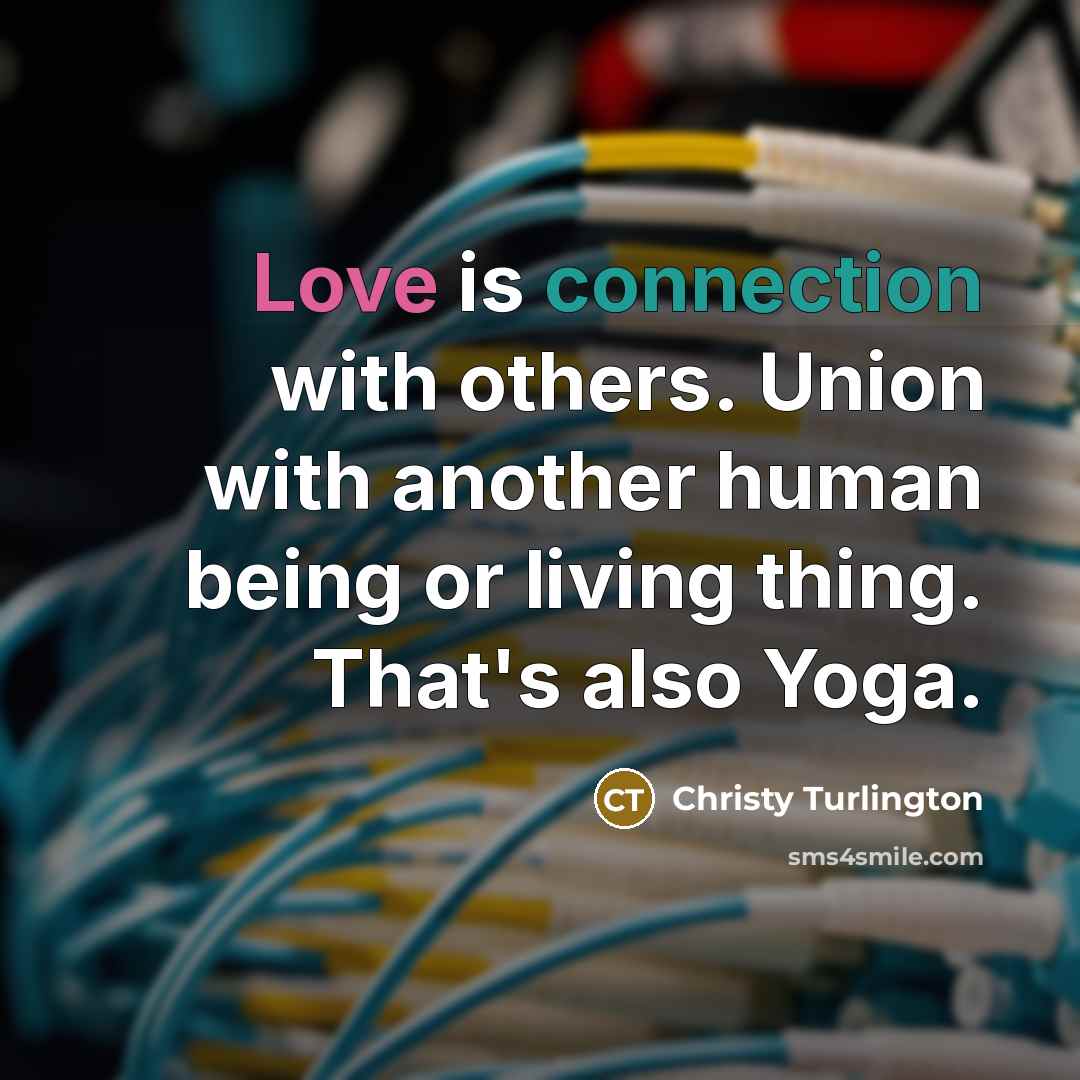 “Love is connection with others. Union with another human being or living thing. That's also Yoga.” quote by Christy Turlington