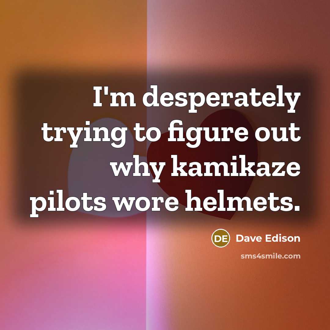 “I'm desperately trying to figure out why kamikaze pilots wore helmets.” quote by Dave Edison