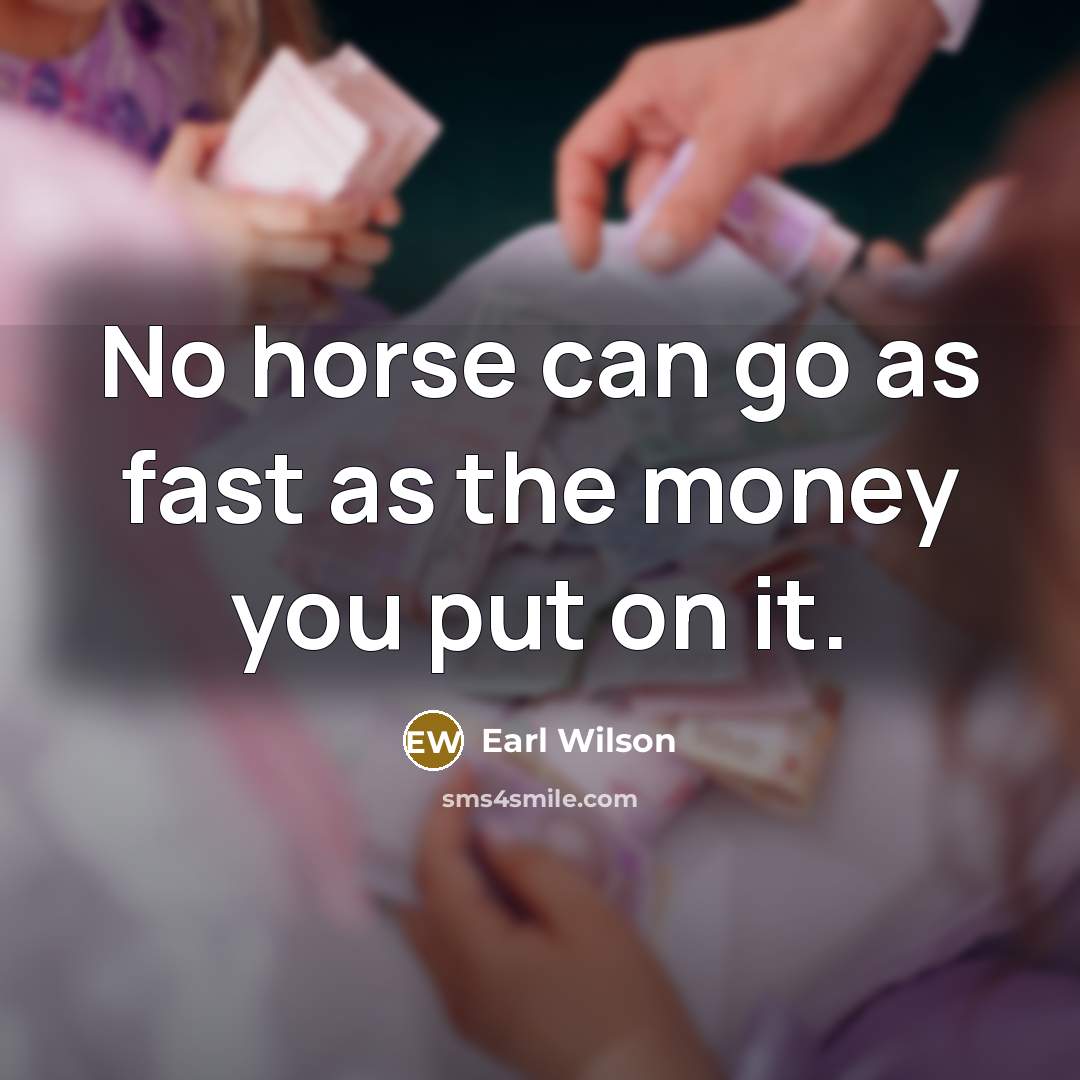 “No horse can go as fast as the money you put on it.” quote by Earl Wilson