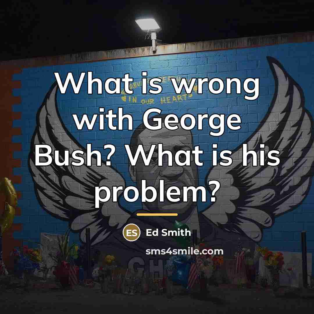 “What is wrong with George Bush? What is his problem?…” quote by Ed Smith