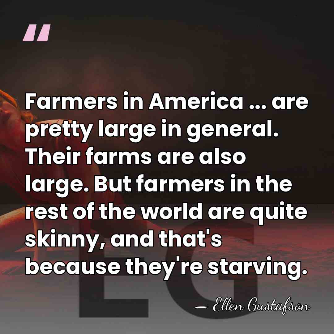 Farmers in America ... are pretty large in general. Their farms are&hellip; - Ellen Gustafson