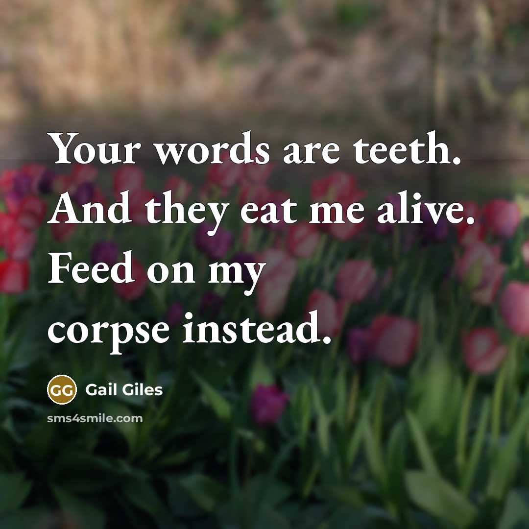 “Your words are teeth. And they eat me alive. Feed…” quote by Gail Giles