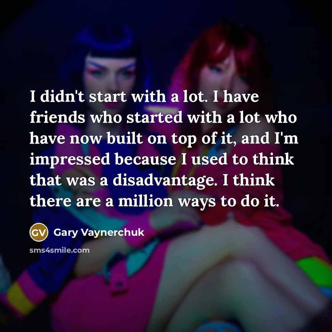 “I didn't start with a lot. I have friends who…” quote by Gary Vaynerchuk