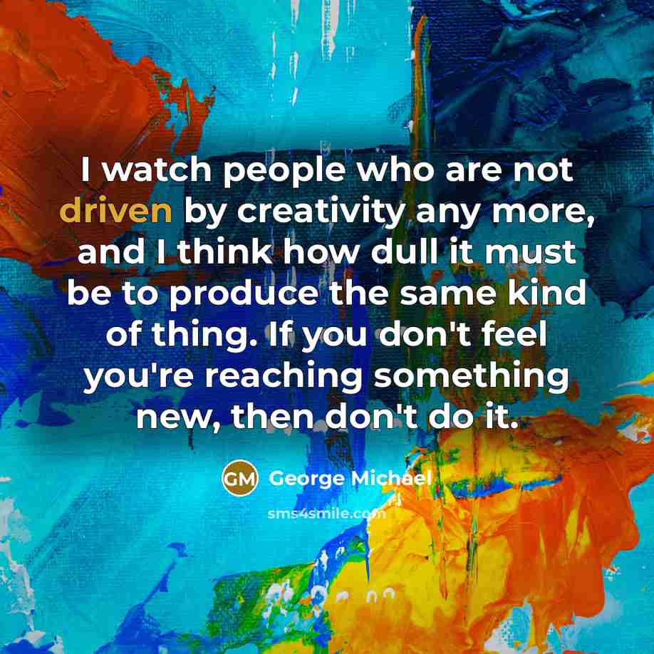 “I watch people who are not driven by creativity any…” quote by George Michael
