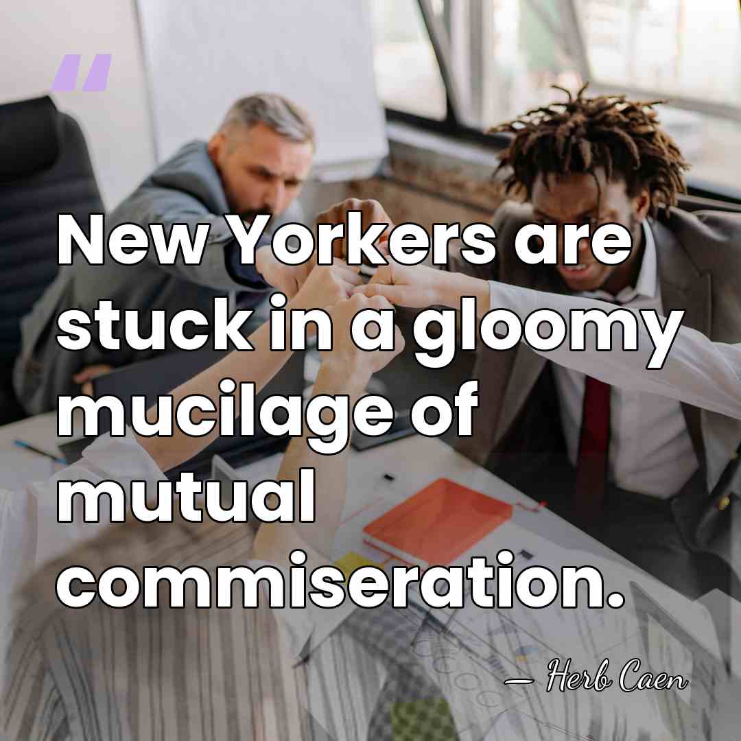 New Yorkers are stuck in a gloomy mucilage of mutual commiseration. - Herb Caen