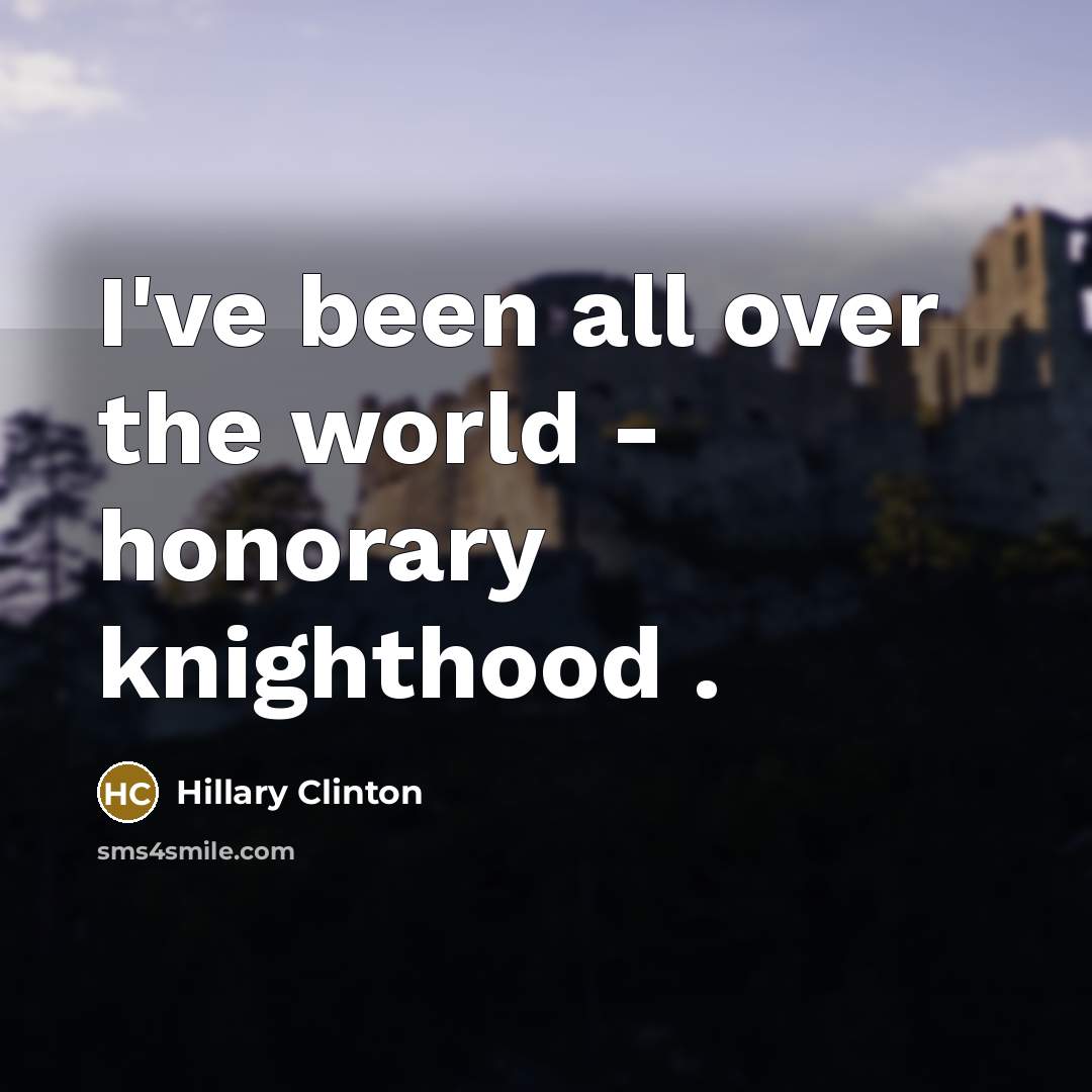 “I`ve been all over the world - honorary knighthood .…” quote by Hillary Clinton
