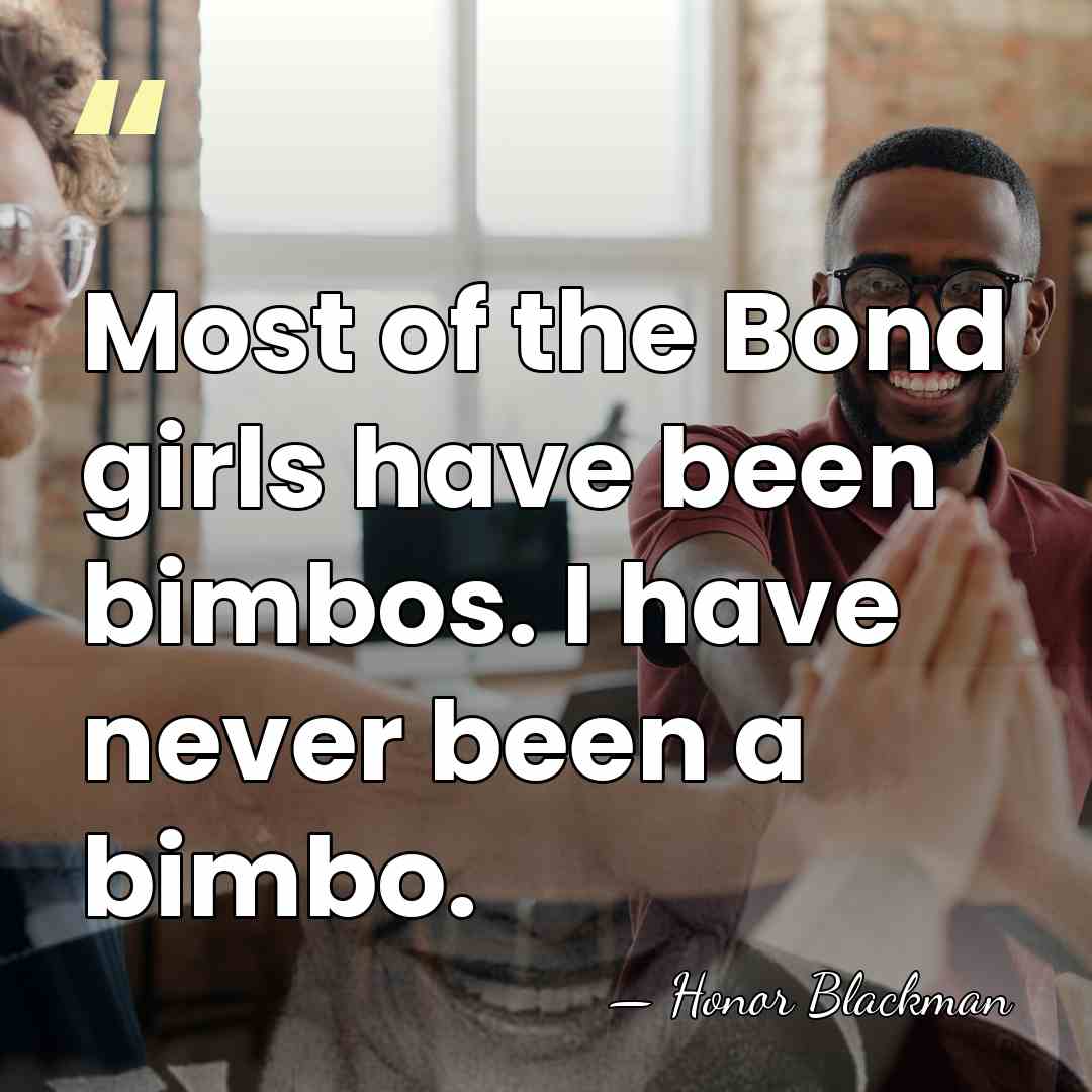 Most of the Bond girls have been bimbos. I have never been&hellip; - Honor Blackman