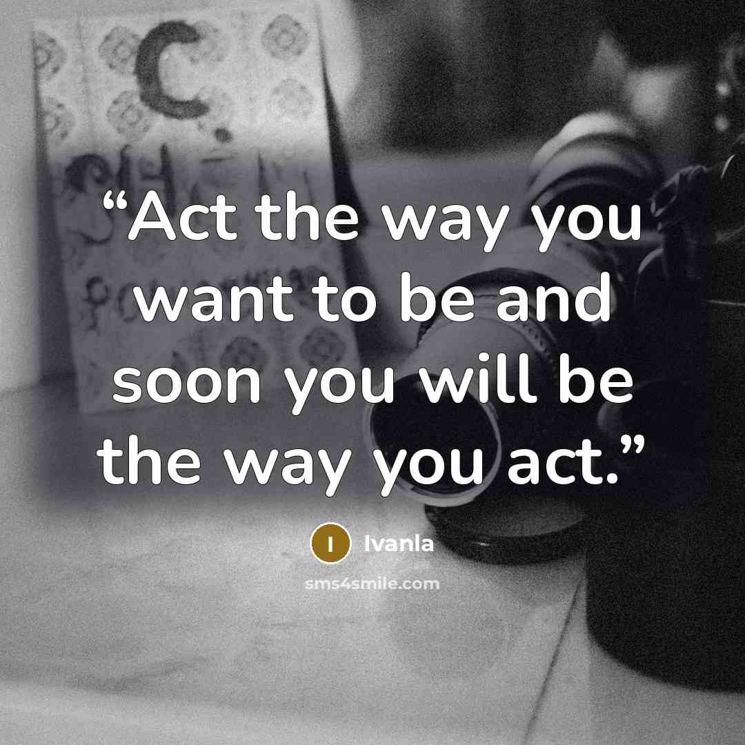 “Act the way you want to be and soon you will be the way you act.” quote by Ivanla