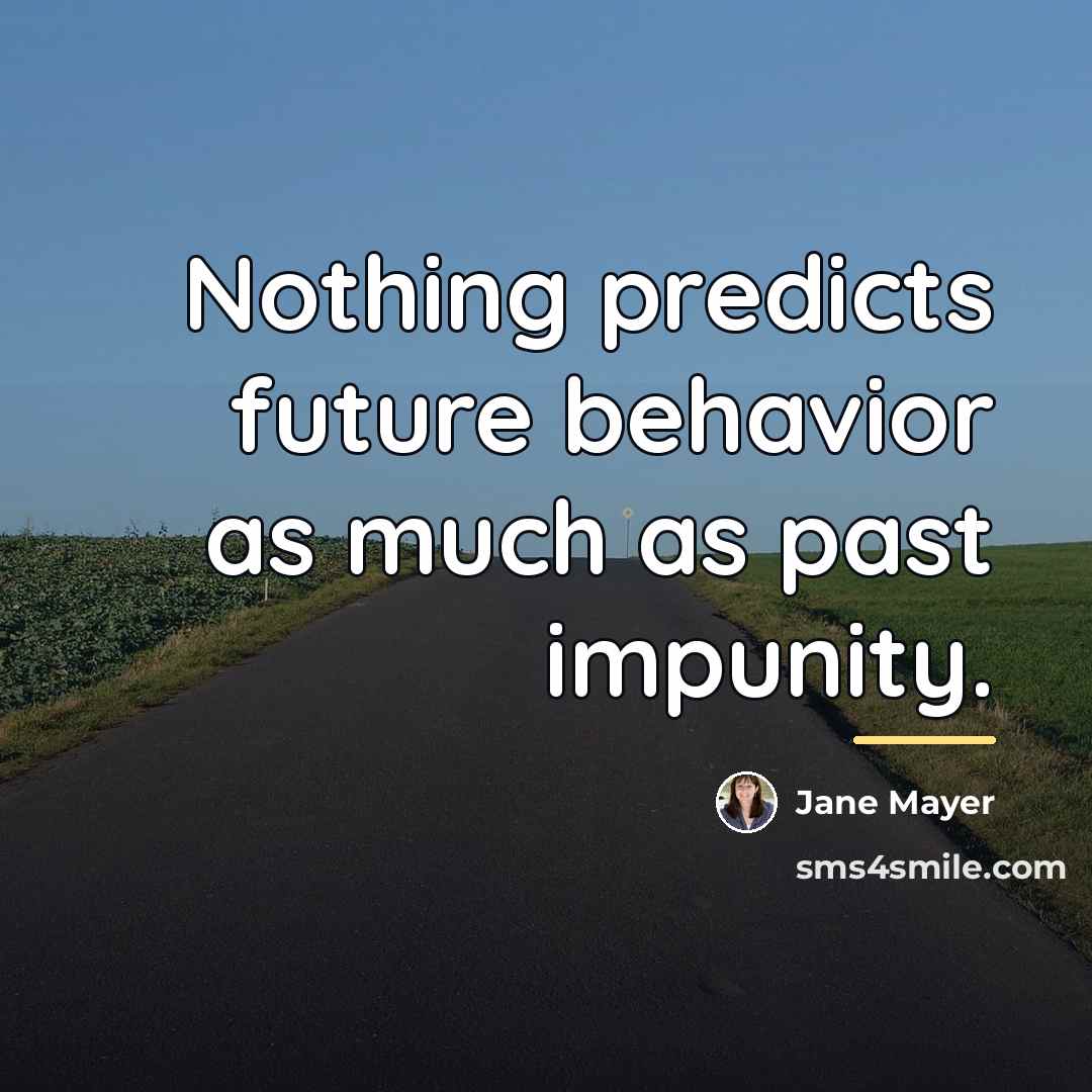“Nothing predicts future behavior as much as past impunity.…” quote by Jane Mayer