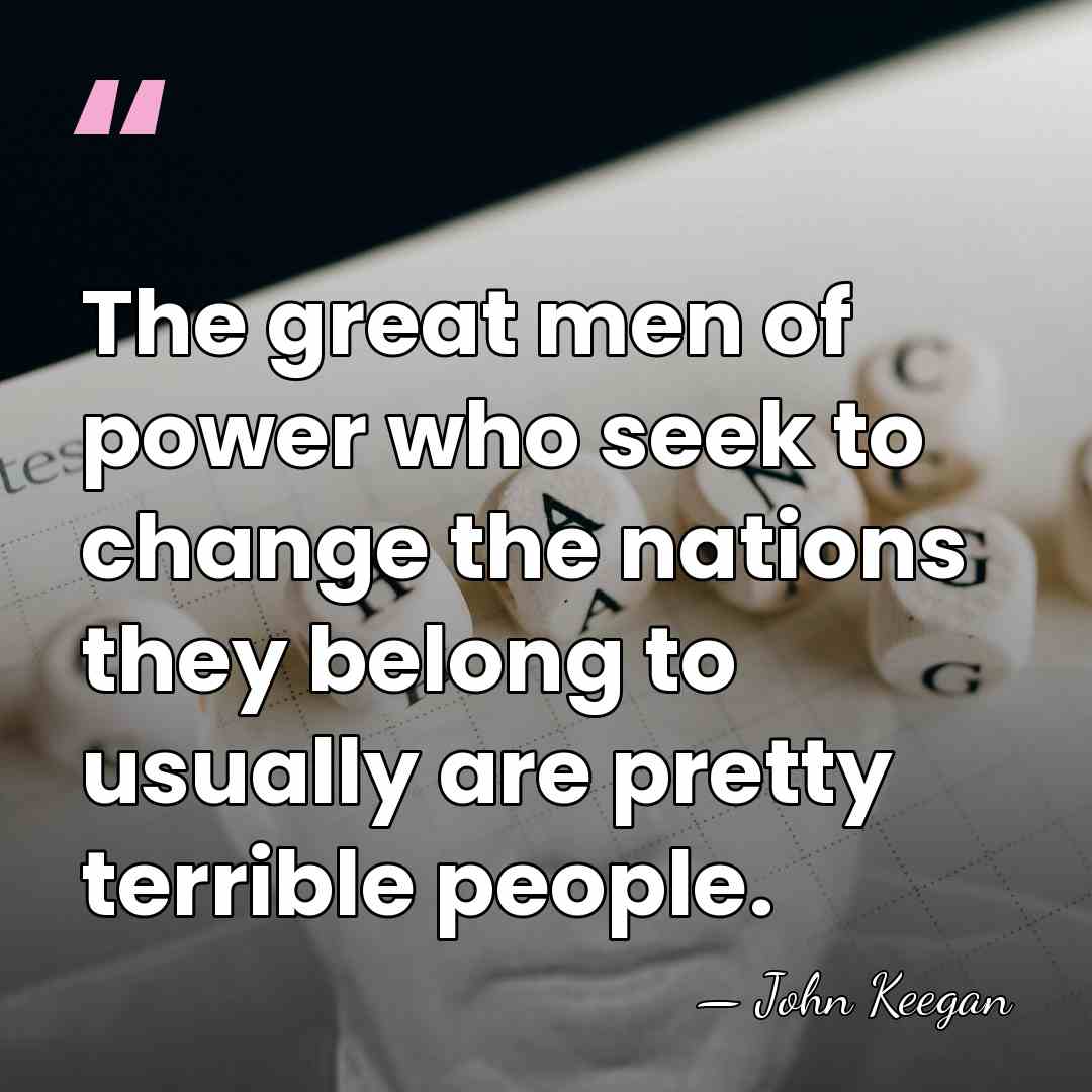 The great men of power who seek to change the nations they&hellip; - John Keegan