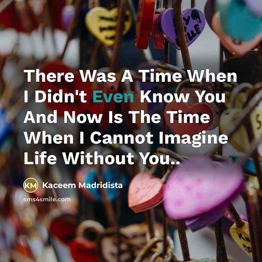 “There Was A Time When I Didn't Even Know You And Now Is The Time When I Cannot Imagine Life Without You..” quote by Kaceem Madridista