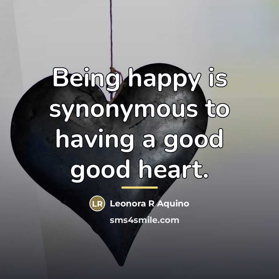 “Being happy is synonymous to having a good good heart.…” quote by Leonora R Aquino