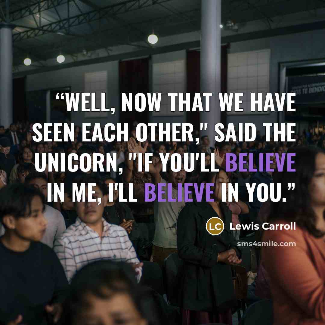 “Well, now that we have seen each other," said the unicorn, "if you'll believe in me, I'll believe in you.” quote by Lewis Carroll