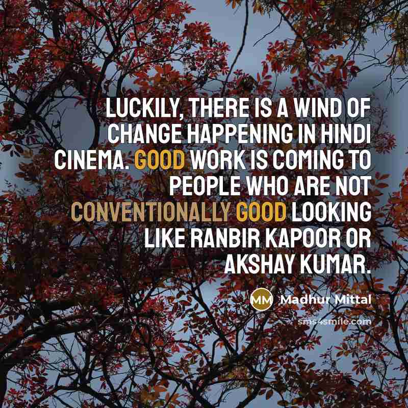 “Luckily, there is a wind of change happening in Hindi cinema. Good work is coming to people who are not conventionally good looking like Ranbir Kapoor or Akshay Kumar.” quote by Madhur Mittal